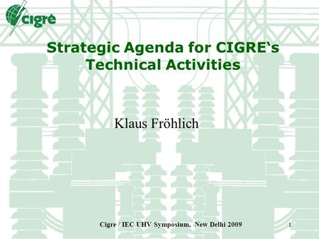 Cigre / IEC UHV Symposium, New Delhi 2009 1 Strategic Agenda for CIGRE‘s Technical Activities Klaus Fröhlich.