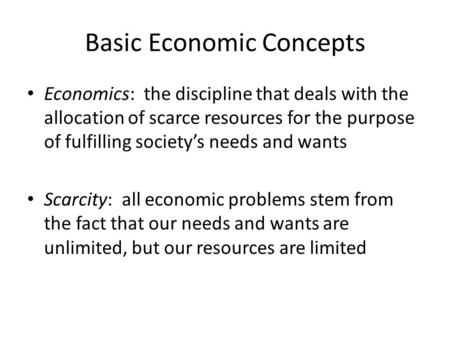 Basic Economic Concepts Economics: the discipline that deals with the allocation of scarce resources for the purpose of fulfilling society’s needs and.