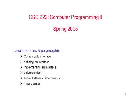 1 CSC 222: Computer Programming II Spring 2005 Java interfaces & polymorphism  Comparable interface  defining an interface  implementing an interface.