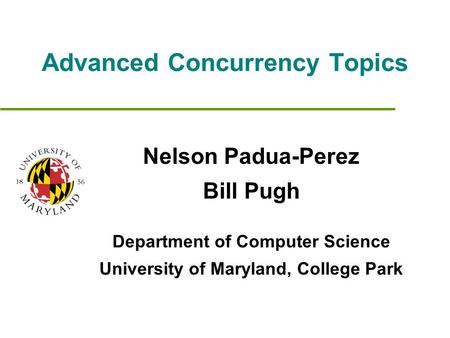 Advanced Concurrency Topics Nelson Padua-Perez Bill Pugh Department of Computer Science University of Maryland, College Park.