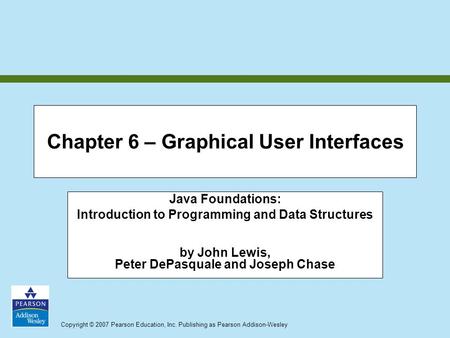 Copyright © 2007 Pearson Education, Inc. Publishing as Pearson Addison-Wesley Chapter 6 – Graphical User Interfaces Java Foundations: Introduction to Programming.