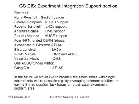 22 February 2008GS Group Meeting - EIS section GS-EIS: Experiment Integration Support section Five staff: Harry Renshall Section Leader Simone Campana.