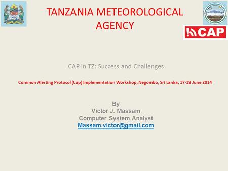 TANZANIA METEOROLOGICAL AGENCY CAP in TZ: Success and Challenges Common Alerting Protocol (Cap) Implementation Workshop, Negombo, Sri Lanka, 17-18 June.