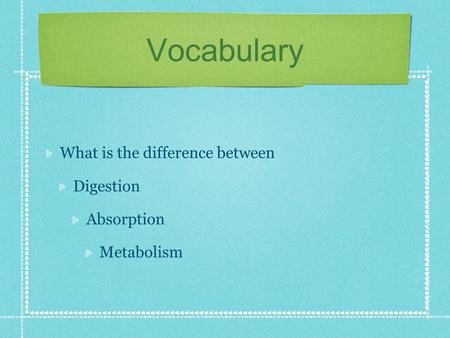 Vocabulary What is the difference between Digestion Absorption Metabolism.