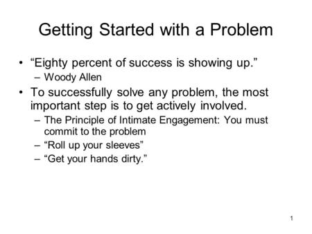 Getting Started with a Problem “Eighty percent of success is showing up.” –Woody Allen To successfully solve any problem, the most important step is to.