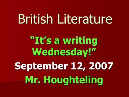 British Literature “It’s a writing Wednesday!” September 12, 2007 Mr. Houghteling.