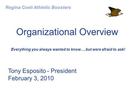 Organizational Overview Everything you always wanted to know….but were afraid to ask! Regina Coeli Athletic Boosters Tony Esposito - President February.