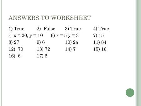 ANSWERS TO WORKSHEET 1) True2) False3) True4) True 5) x = 20, y = 106) x = 5 y = 37) 15 8) 279) 610) 2a11) 84 12) 7013) 7214) 715) 16 16) 617) 2.