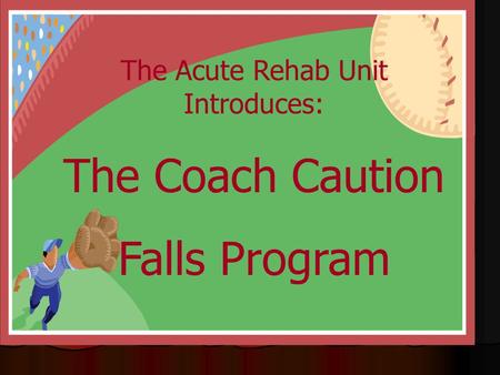 The Acute Rehab Unit Introduces: The Coach Caution Falls Program.