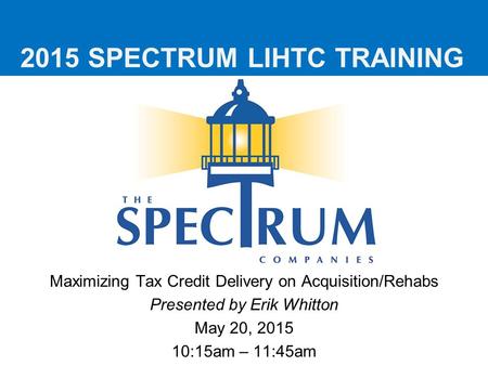 2015 SPECTRUM LIHTC TRAINING Maximizing Tax Credit Delivery on Acquisition/Rehabs Presented by Erik Whitton May 20, 2015 10:15am – 11:45am.