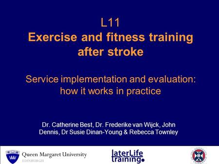 L11 Exercise and fitness training after stroke Service implementation and evaluation: how it works in practice Dr. Catherine Best, Dr. Frederike van Wijck,