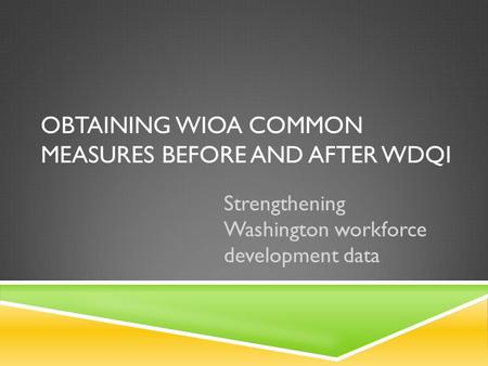 OBTAINING WIOA COMMON MEASURES BEFORE AND AFTER WDQI Strengthening Washington workforce development data.