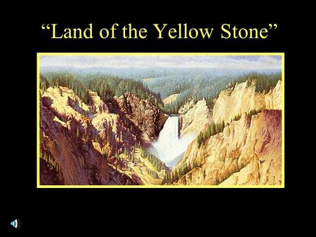 “Land of the Yellow Stone”. Music by Jesse Thurgood Lyrics by Roger Bushman.