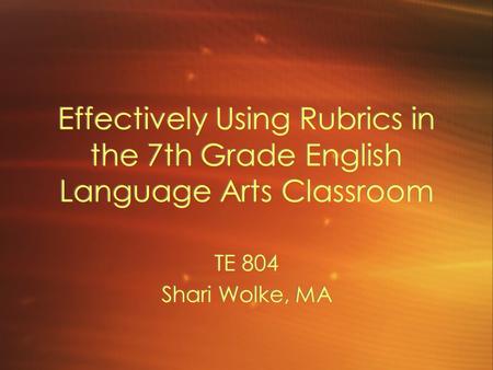 Effectively Using Rubrics in the 7th Grade English Language Arts Classroom TE 804 Shari Wolke, MA TE 804 Shari Wolke, MA.