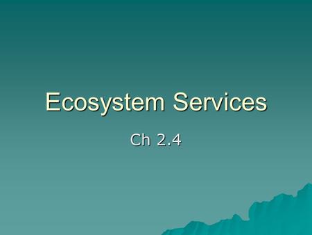 Ecosystem Services Ch 2.4. Ecosystem Services   Def: benefits experienced by organisms, including humans, that are provided by sustainable ecosystems.