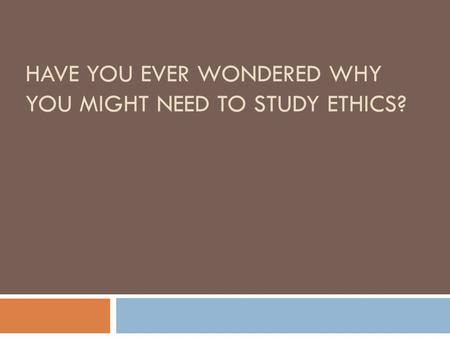 HAVE YOU EVER WONDERED WHY YOU MIGHT NEED TO STUDY ETHICS?