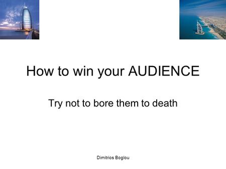 Dimitrios Boglou How to win your AUDIENCE Try not to bore them to death.