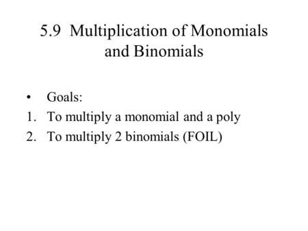 5.9 Multiplication of Monomials and Binomials Goals: 1.To multiply a monomial and a poly 2.To multiply 2 binomials (FOIL)