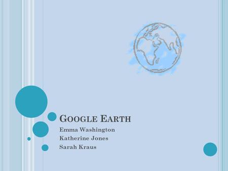 G OOGLE E ARTH Emma Washington Katherine Jones Sarah Kraus.