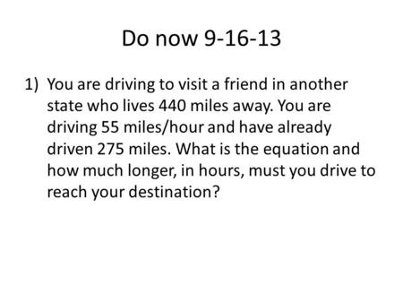 Do now 9-16-13 You are driving to visit a friend in another state who lives 440 miles away. You are driving 55 miles/hour and have already driven 275 miles.