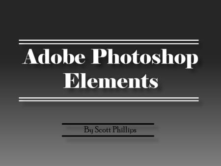 Adobe Photoshop Elements By Scott Phillips. WARNING Beyond here I had to take out my pictures in order to upload it to the website!!! If you wish to see.