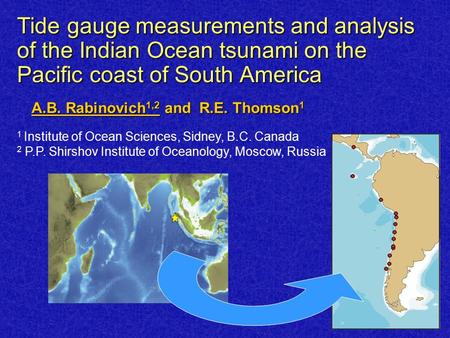 Tide gauge measurements and analysis of the Indian Ocean tsunami on the Pacific coast of South America A.B. Rabinovich 1,2 and R.E. Thomson 1 1 Institute.