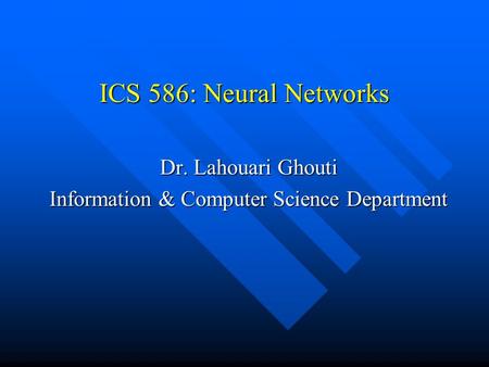 ICS 586: Neural Networks Dr. Lahouari Ghouti Information & Computer Science Department.