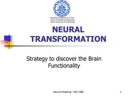 Neural Modeling - Fall 13861 NEURAL TRANSFORMATION Strategy to discover the Brain Functionality Biomedical engineering Group School of Electrical Engineering.