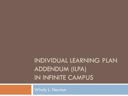 INDIVIDUAL LEARNING PLAN ADDENDUM (ILPA) IN INFINITE CAMPUS Windy L. Newton.