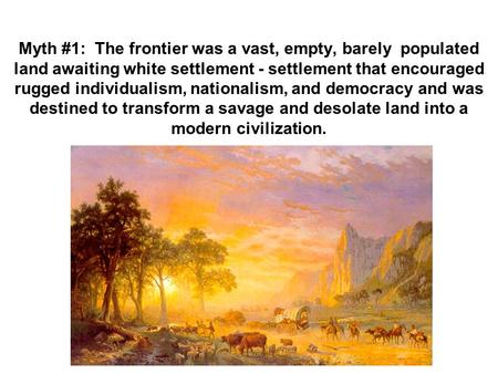 Myth #1: The frontier was a vast, empty, barely populated land awaiting white settlement - settlement that encouraged rugged individualism, nationalism,