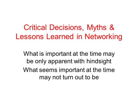 Critical Decisions, Myths & Lessons Learned in Networking What is important at the time may be only apparent with hindsight What seems important at the.