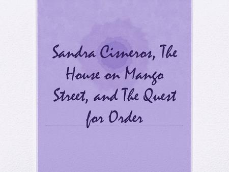 Sandra Cisneros, The House on Mango Street, and The Quest for Order