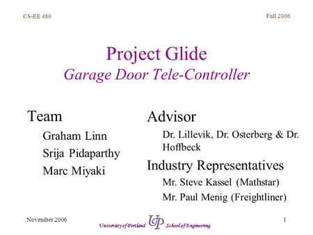 CS-EE 480 Fall 2006 1November 2006 University of Portland School of Engineering Project Glide Garage Door Tele-Controller Team Graham Linn Srija Pidaparthy.