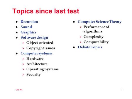 CPS 001 1 Topics since last test l Recursion l Sound l Graphics l Software design  Object-oriented  Copyright issues l Computer systems  Hardware 