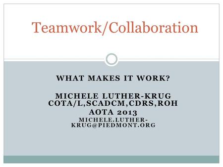 WHAT MAKES IT WORK? MICHELE LUTHER-KRUG COTA/L,SCADCM,CDRS,ROH AOTA 2013 MICHELE.LUTHER- Teamwork/Collaboration.