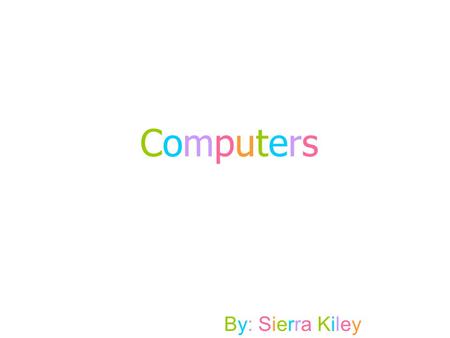 By: Sierra KileyBy: Sierra Kiley Computers. Why you should have a computer You can create documents, reports, & projects Can search the internet for information.