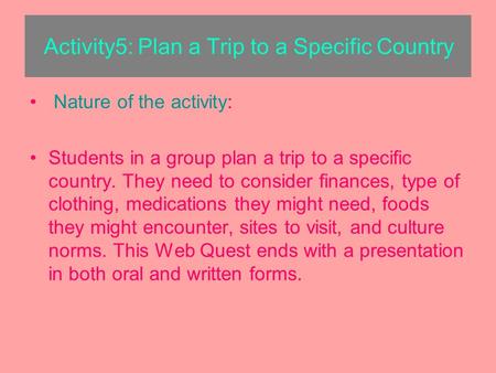 Activity5: Plan a Trip to a Specific Country Nature of the activity: Students in a group plan a trip to a specific country. They need to consider finances,