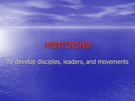 MENTORING To develop disciples, leaders, and movements.