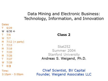 Data Mining and Electronic Business: Technology, Information, and Innovation Class 2 Stat252 Summer 2004 Stanford University Andreas S. Weigend, Ph.D.