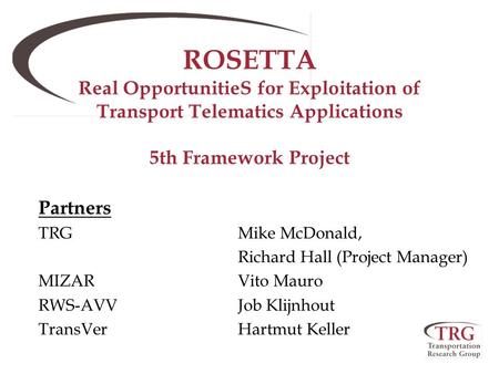 ROSETTA Real OpportunitieS for Exploitation of Transport Telematics Applications 5th Framework Project Partners TRGMike McDonald, Richard Hall (Project.