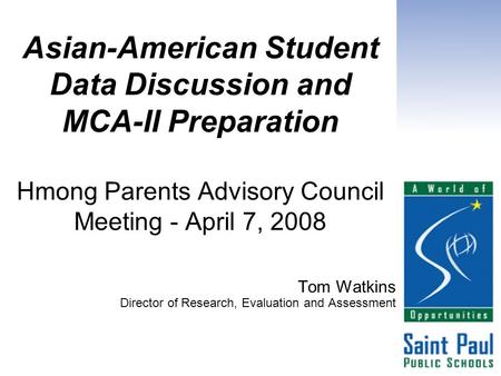 Asian-American Student Data Discussion and MCA-II Preparation Hmong Parents Advisory Council Meeting - April 7, 2008 Tom Watkins Director of Research,