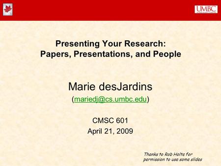 Presenting Your Research: Papers, Presentations, and People Marie desJardins CMSC 601 April 21, 2009 Thanks to.