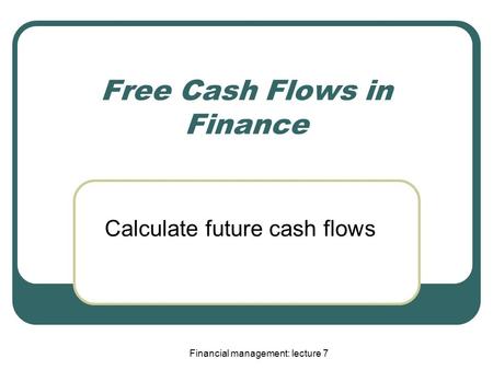 Financial management: lecture 7 Free Cash Flows in Finance Calculate future cash flows.