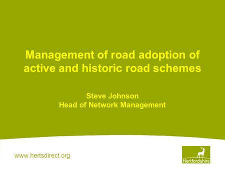 Www.hertsdirect.org Management of road adoption of active and historic road schemes Steve Johnson Head of Network Management.