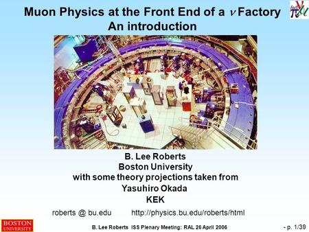 B. Lee Roberts ISS Plenary Meeting: RAL 26 April 2006 - p. 1/39 Muon Physics at the Front End of a  Factory An introduction B. Lee Roberts Boston University.