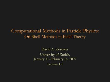 Computational Methods in Particle Physics: On-Shell Methods in Field Theory David A. Kosower University of Zurich, January 31–February 14, 2007 Lecture.