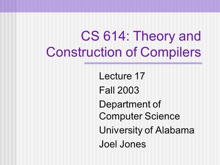 CS 614: Theory and Construction of Compilers Lecture 17 Fall 2003 Department of Computer Science University of Alabama Joel Jones.