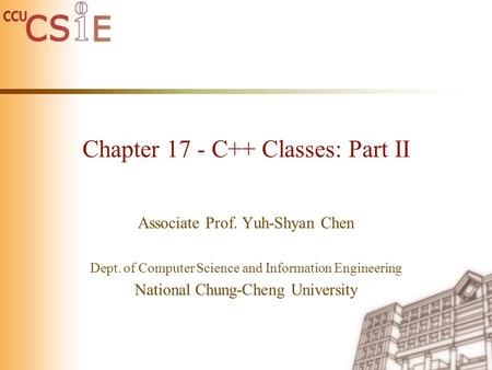 Chapter 17 - C++ Classes: Part II Associate Prof. Yuh-Shyan Chen Dept. of Computer Science and Information Engineering National Chung-Cheng University.