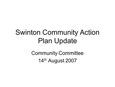 Swinton Community Action Plan Update Community Committee 14 th August 2007.