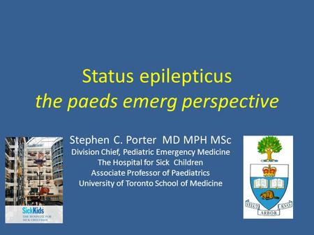 Status epilepticus the paeds emerg perspective Stephen C. Porter MD MPH MSc Division Chief, Pediatric Emergency Medicine The Hospital for Sick Children.